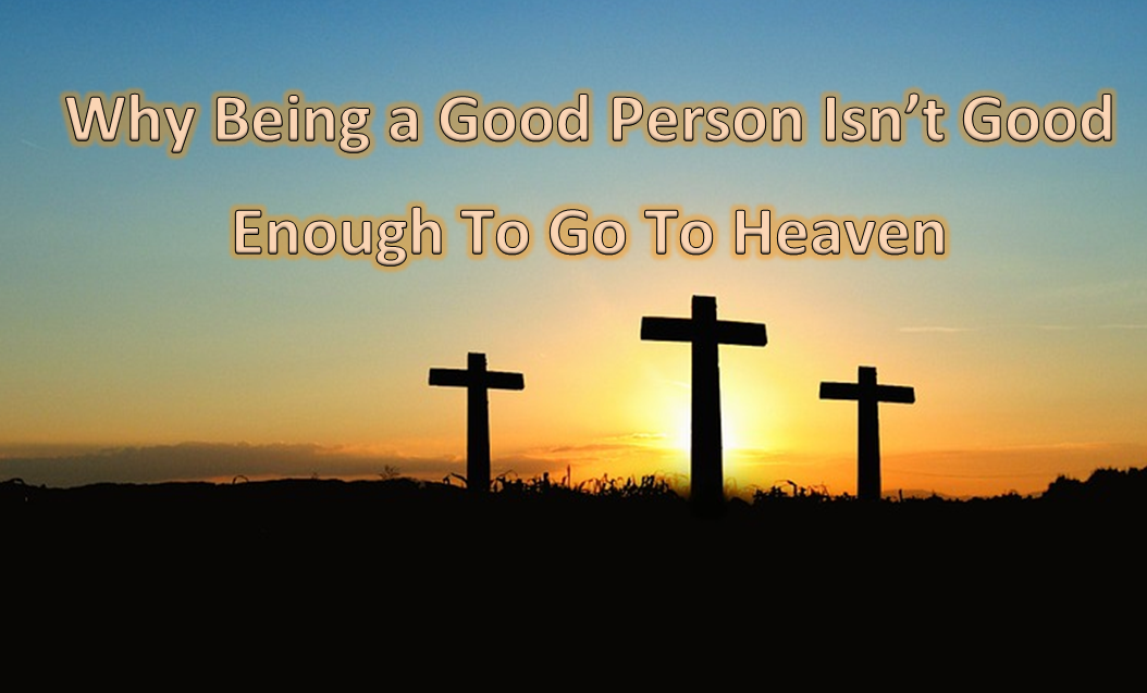 Why Being a Good Person Isn’t Good Enough To Go To Heaven